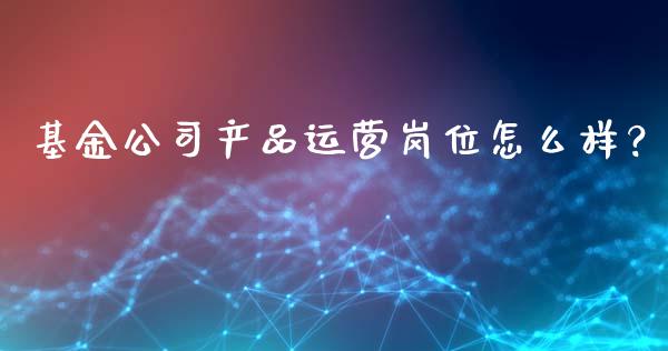 基金公司产品运营岗位怎么样?_融资担保_第1张_金融监管_融资担保_财务管理_股权投资 基金公司产品运营岗位怎么样?_https://wap.lxcailiao.com_融资担保_第1张