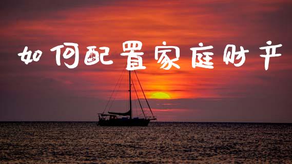 如何配置家庭财产_https://wap.lxcailiao.com_财务管理_第1张