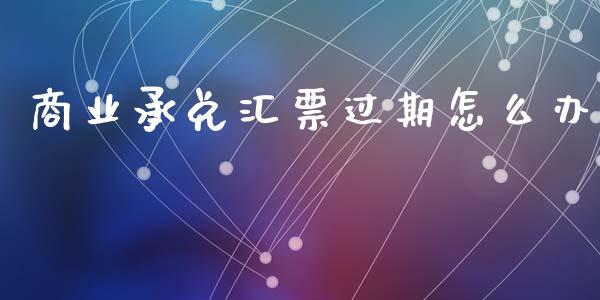 商业承兑汇票过期怎么办_https://wap.lxcailiao.com_财务管理_第1张