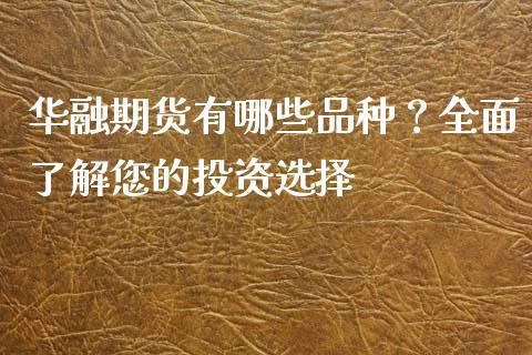 华融期货有哪些品种?全面了解您的投资选择_股权投资_第1张_金融监管_融资担保_财务管理_股权投资 华融期货有哪些品种?全面了解您的投资选择_https://wap.lxcailiao.com_股权投资_第1张