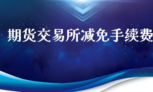 期货交易所减免手续费_https://wap.lxcailiao.com_融资担保_第1张