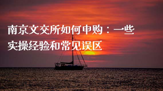 南京文交所如何申购：一些实操经验和常见误区_https://wap.lxcailiao.com_财务管理_第1张