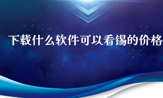 下载什么软件可以看锡的价格_https://wap.lxcailiao.com_融资担保_第1张