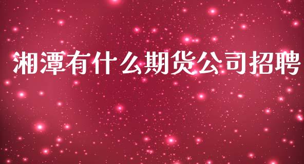 湘潭有什么期货公司招聘_https://wap.lxcailiao.com_金融监管_第1张