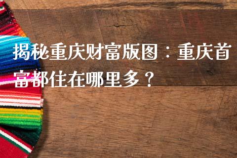 揭秘重庆财富版图：重庆首富都住在哪里多？_https://wap.lxcailiao.com_股权投资_第1张