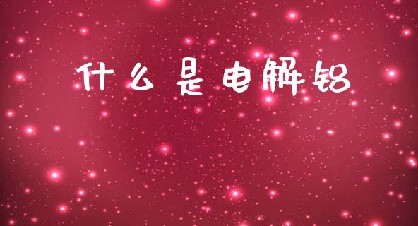 什么是电解铝_https://wap.lxcailiao.com_财务管理_第1张