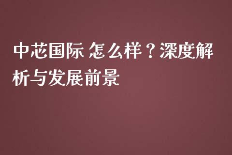 中芯国际 怎么样？深度解析与发展前景_https://wap.lxcailiao.com_股权投资_第1张