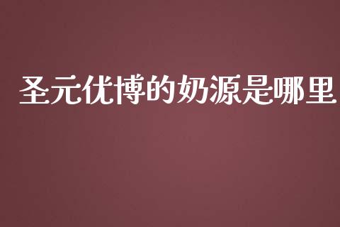 圣元优博的奶源是哪里_https://wap.lxcailiao.com_融资担保_第1张