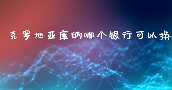 克罗地亚库纳哪个银行可以换_https://wap.lxcailiao.com_融资担保_第1张