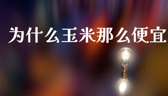 为什么玉米那么便宜_https://wap.lxcailiao.com_融资担保_第1张