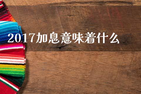 2017加息意味着什么_https://wap.lxcailiao.com_融资担保_第1张