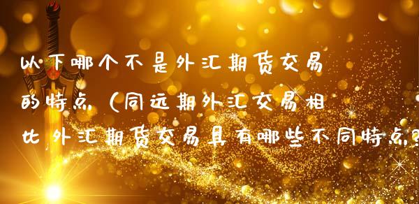 以下哪个不是外汇期货交易的特点（同远期外汇交易相比,外汇期货交易具有哪些不同特点?）_https://wap.lxcailiao.com_融资担保_第1张