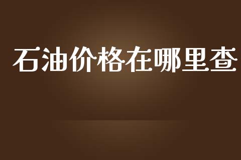 石油价格在哪里查_https://wap.lxcailiao.com_金融监管_第1张