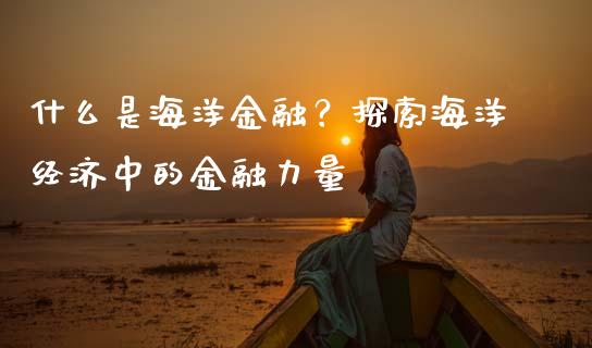 什么是海洋金融?探索海洋经济中的金融力量_财务管理_第1张_金融监管_融资担保_财务管理_股权投资 什么是海洋金融?探索海洋经济中的金融力量_https://wap.lxcailiao.com_财务管理_第1张