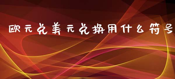 欧元兑美元兑换用什么符号_https://wap.lxcailiao.com_财务管理_第1张