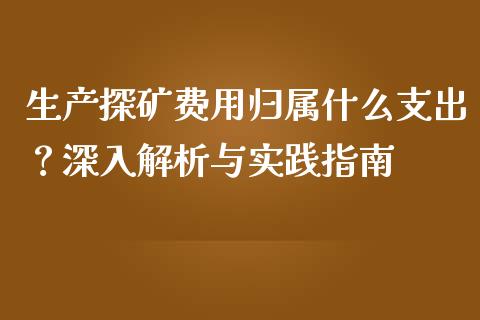 生产探矿费用归属什么支出？深入解析与实践指南_https://wap.lxcailiao.com_财务管理_第1张
