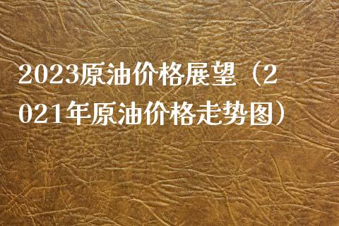 2023原油价格展望（2021年原油价格走势图）_https://wap.lxcailiao.com_财务管理_第1张