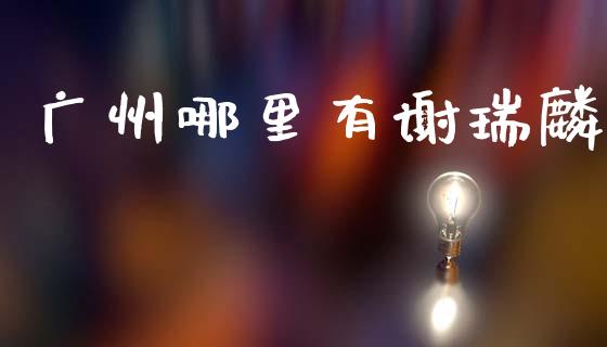 广州哪里有谢瑞麟_https://wap.lxcailiao.com_融资担保_第1张