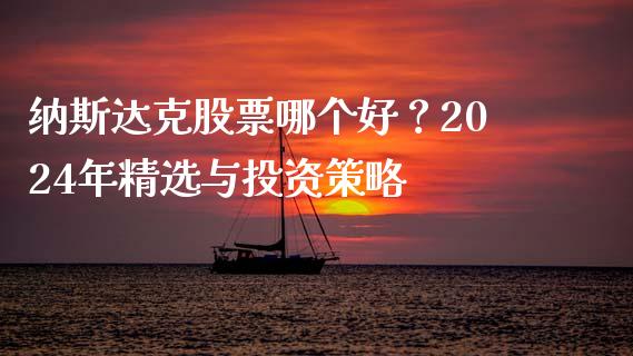 纳斯达克股票哪个好？2024年精选与投资策略_https://wap.lxcailiao.com_融资担保_第1张