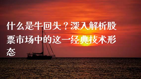 什么是牛回头？深入解析股票市场中的这一经典技术形态_https://wap.lxcailiao.com_股权投资_第1张