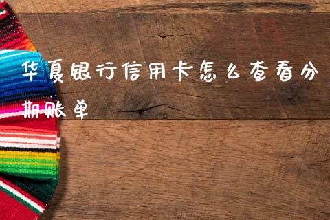 华夏银行信用卡怎么查看分期账单_https://wap.lxcailiao.com_财务管理_第1张