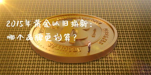 2015年黄金以旧换新：哪个品牌更划算？_https://wap.lxcailiao.com_股权投资_第1张