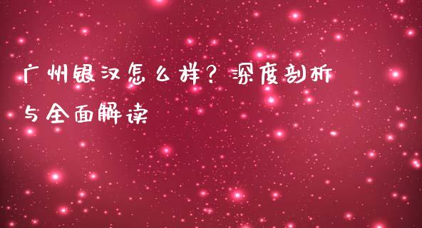 广州银汉怎么样？深度剖析与全面解读_https://wap.lxcailiao.com_股权投资_第1张