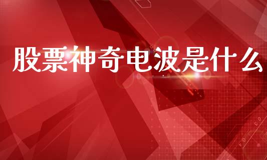 股票神奇电波是什么_https://wap.lxcailiao.com_财务管理_第1张