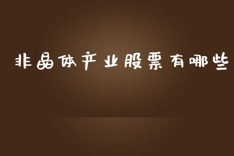 非晶体产业股票有哪些_https://wap.lxcailiao.com_股权投资_第1张