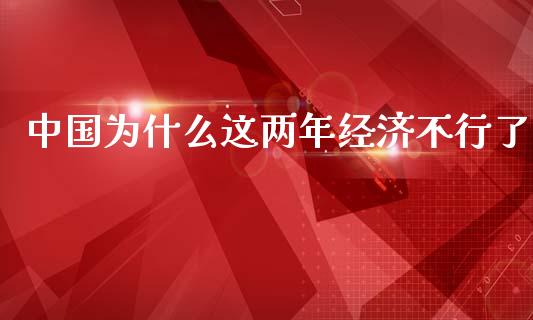 中国为什么这两年经济不行了_https://wap.lxcailiao.com_财务管理_第1张