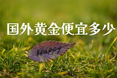 国外黄金便宜多少_https://wap.lxcailiao.com_财务管理_第1张