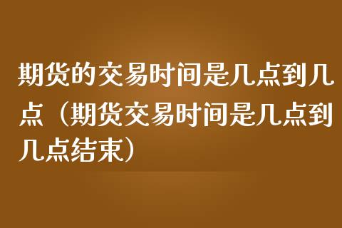 期货的交易时间是几点到几点(期货交易时间是几点到几点结束)_股权投资_第1张_金融监管_融资担保_财务管理_股权投资 期货的交易时间是几点到几点(期货交易时间是几点到几点结束)_https://wap.lxcailiao.com_股权投资_第1张
