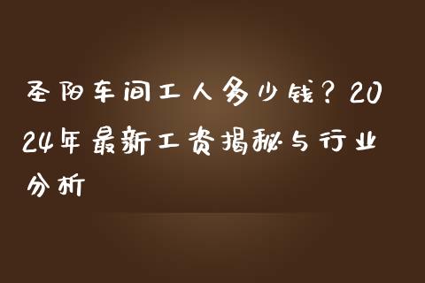 圣阳车间工人多少钱？2024年最新工资揭秘与行业分析_https://wap.lxcailiao.com_股权投资_第1张