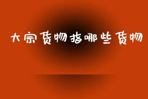 大宗货物指哪些货物_https://wap.lxcailiao.com_股权投资_第1张