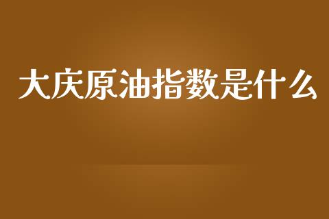 大庆原油指数是什么_https://wap.lxcailiao.com_财务管理_第1张