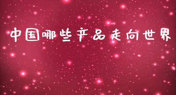 中国哪些产品走向世界_https://wap.lxcailiao.com_金融监管_第1张
