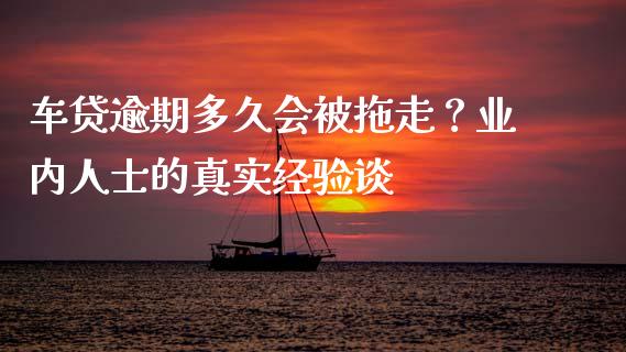 车贷逾期多久会被拖走？业内人士的真实经验谈_https://wap.lxcailiao.com_金融监管_第1张