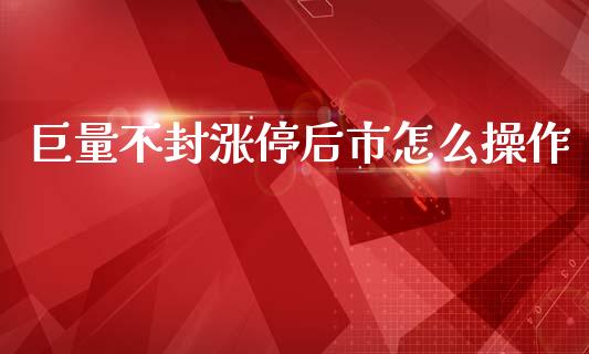 巨量不封涨停后市怎么操作_https://wap.lxcailiao.com_金融监管_第1张