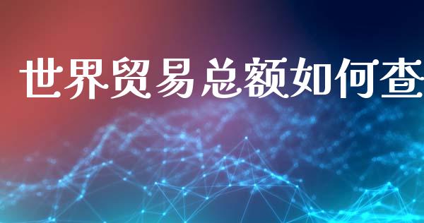 世界贸易总额如何查_https://wap.lxcailiao.com_金融监管_第1张