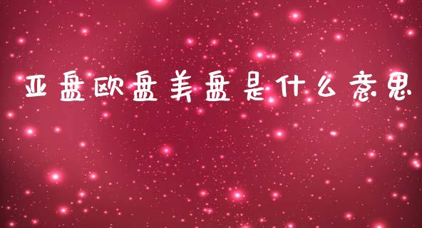 亚盘欧盘美盘是什么意思_https://wap.lxcailiao.com_股权投资_第1张