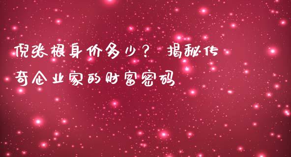 倪张根身价多少？ 揭秘传奇企业家的财富密码_https://wap.lxcailiao.com_股权投资_第1张