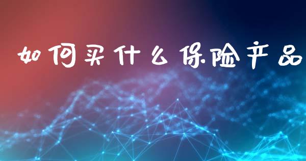 如何买什么保险产品_https://wap.lxcailiao.com_金融监管_第1张
