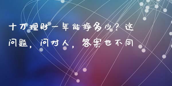 十万理财一年能挣多少？这问题，问对人，答案也不同_https://wap.lxcailiao.com_财务管理_第1张