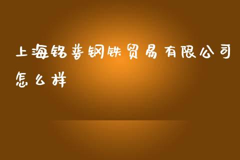 上海铭普钢铁贸易有限公司怎么样_https://wap.lxcailiao.com_股权投资_第1张