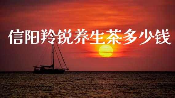 信阳羚锐养生茶多少钱_https://wap.lxcailiao.com_财务管理_第1张