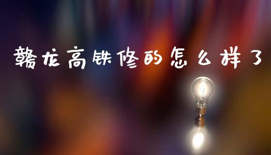 赣龙高铁修的怎么样了_https://wap.lxcailiao.com_金融监管_第1张
