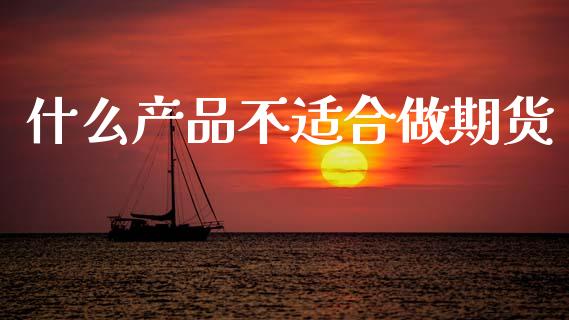 什么产品不适合做期货_https://wap.lxcailiao.com_财务管理_第1张