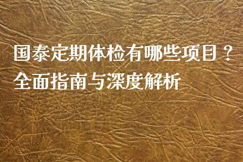 国泰定期体检有哪些项目？全面指南与深度解析_https://wap.lxcailiao.com_金融监管_第1张