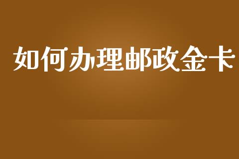 如何办理邮政金卡_https://wap.lxcailiao.com_财务管理_第1张