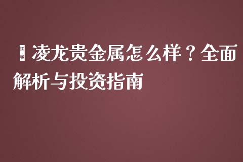 鑫凌龙贵金属怎么样？全面解析与投资指南_https://wap.lxcailiao.com_融资担保_第1张